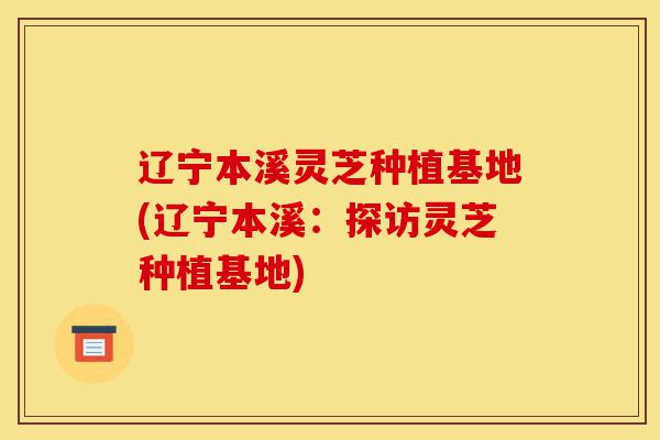 辽宁本溪灵芝种植基地(辽宁本溪:探访灵芝种植基地)-第1张图片-灵芝之家 辽宁本溪灵芝种植基地(辽宁本溪:探访灵芝种植基地)-第1张图片-灵芝之家