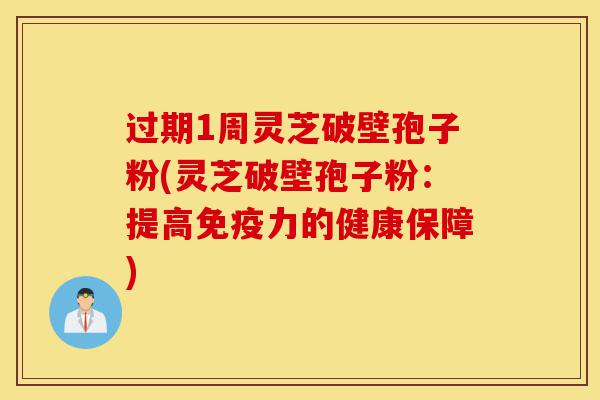 过期1周灵芝破壁孢子粉(灵芝破壁孢子粉:提高免疫力的健康保障)-第1张图片-灵芝之家 过期1周灵芝破壁孢子粉(灵芝破壁孢子粉:提高免疫力的健康保障)-第1张图片-灵芝之家