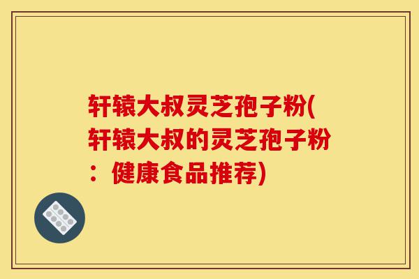轩辕大叔灵芝孢子粉(轩辕大叔的灵芝孢子粉:健康食品推荐)-第1张图片-灵芝之家 轩辕大叔灵芝孢子粉(轩辕大叔的灵芝孢子粉:健康食品推荐)-第1张图片-灵芝之家
