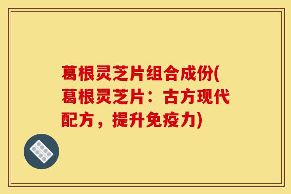 葛根灵芝片组合成份(葛根灵芝片:古方现代配方,提升免疫力)-第1张图片-灵芝之家 葛根灵芝片组合成份(葛根灵芝片:古方现代配方,提升免疫力)-第1张图片-灵芝之家