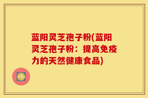 蓝阳灵芝孢子粉(蓝阳灵芝孢子粉:提高免疫力的天然健康食品)-第1张图片-灵芝之家 蓝阳灵芝孢子粉(蓝阳灵芝孢子粉:提高免疫力的天然健康食品)-第1张图片-灵芝之家