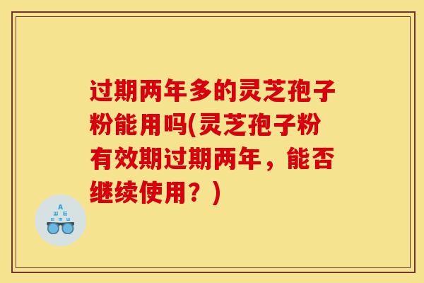 过期两年多的灵芝孢子粉能用吗(灵芝孢子粉有效期过期两年,能否继续使用?)-第1张图片-灵芝之家 过期两年多的灵芝孢子粉能用吗(灵芝孢子粉有效期过期两年,能否继续使用?)-第1张图片-灵芝之家