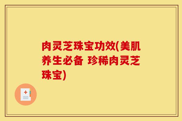 肉灵芝珠宝功效(美肌养生必备 珍稀肉灵芝珠宝)-第1张图片-灵芝之家 肉灵芝珠宝功效(美肌养生必备 珍稀肉灵芝珠宝)-第1张图片-灵芝之家