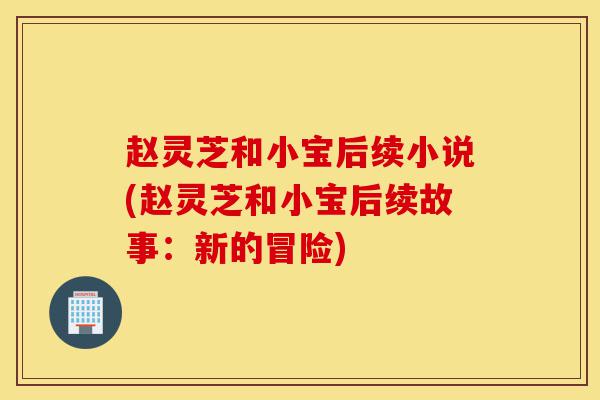 赵灵芝和小宝后续小说(赵灵芝和小宝后续故事:新的冒险)-第1张图片-灵芝之家 赵灵芝和小宝后续小说(赵灵芝和小宝后续故事:新的冒险)-第1张图片-灵芝之家