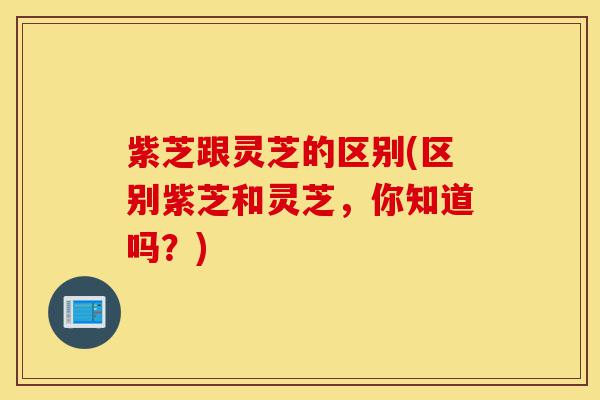 紫芝跟灵芝的区别(区别紫芝和灵芝,你知道吗?)-第1张图片-灵芝之家 紫芝跟灵芝的区别(区别紫芝和灵芝,你知道吗?)-第1张图片-灵芝之家