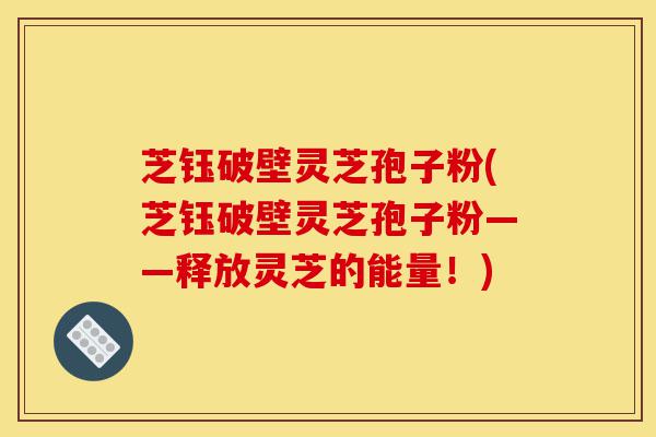 芝钰破壁灵芝孢子粉(芝钰破壁灵芝孢子粉——释放灵芝的能量!)-第1张图片-灵芝之家 芝钰破壁灵芝孢子粉(芝钰破壁灵芝孢子粉——释放灵芝的能量!)-第1张图片-灵芝之家