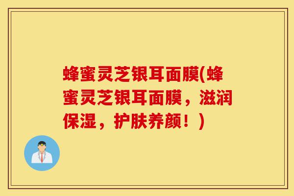 蜂蜜灵芝银耳面膜(蜂蜜灵芝银耳面膜,滋润保湿,护肤养颜!)-第1张图片-灵芝之家 蜂蜜灵芝银耳面膜(蜂蜜灵芝银耳面膜,滋润保湿,护肤养颜!)-第1张图片-灵芝之家
