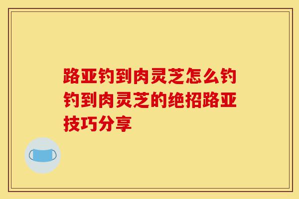 路亚钓到肉灵芝怎么钓钓到肉灵芝的绝招路亚技巧分享-第1张图片-灵芝之家 路亚钓到肉灵芝怎么钓钓到肉灵芝的绝招路亚技巧分享-第1张图片-灵芝之家