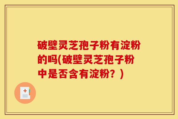 破壁灵芝孢子粉有淀粉的吗(破壁灵芝孢子粉中是否含有淀粉?)-第1张图片-灵芝之家 破壁灵芝孢子粉有淀粉的吗(破壁灵芝孢子粉中是否含有淀粉?)-第1张图片-灵芝之家