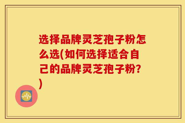 选择品牌灵芝孢子粉怎么选(如何选择适合自己的品牌灵芝孢子粉?)-第1张图片-灵芝之家 选择品牌灵芝孢子粉怎么选(如何选择适合自己的品牌灵芝孢子粉?)-第1张图片-灵芝之家