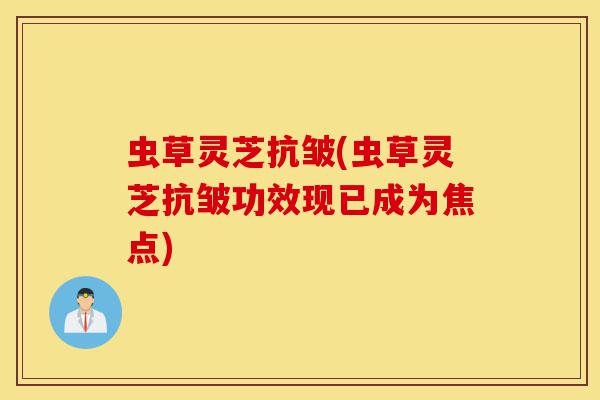 虫草灵芝抗皱(虫草灵芝抗皱功效现已成为焦点)-第1张图片-灵芝之家 虫草灵芝抗皱(虫草灵芝抗皱功效现已成为焦点)-第1张图片-灵芝之家