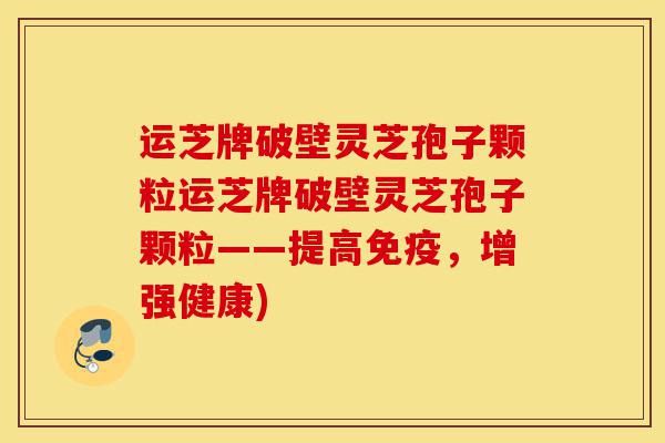 运芝牌破壁灵芝孢子颗粒运芝牌破壁灵芝孢子颗粒——提高免疫，增强健康)-第1张图片-灵芝之家