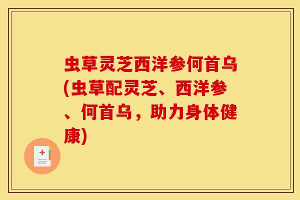 虫草灵芝西洋参何首乌(虫草配灵芝、西洋参、何首乌,助力身体健康)-第1张图片-灵芝之家 虫草灵芝西洋参何首乌(虫草配灵芝、西洋参、何首乌,助力身体健康)-第1张图片-灵芝之家