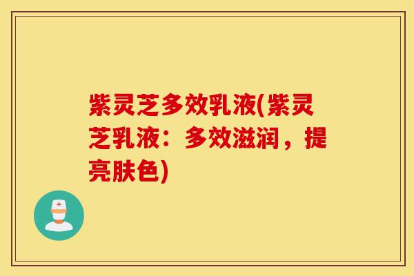 紫灵芝多效乳液(紫灵芝乳液:多效滋润,提亮肤色)-第1张图片-灵芝之家 紫灵芝多效乳液(紫灵芝乳液:多效滋润,提亮肤色)-第1张图片-灵芝之家