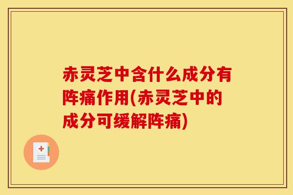 赤灵芝中含什么成分有阵痛作用(赤灵芝中的成分可缓解阵痛)-第1张图片-灵芝之家 赤灵芝中含什么成分有阵痛作用(赤灵芝中的成分可缓解阵痛)-第1张图片-灵芝之家