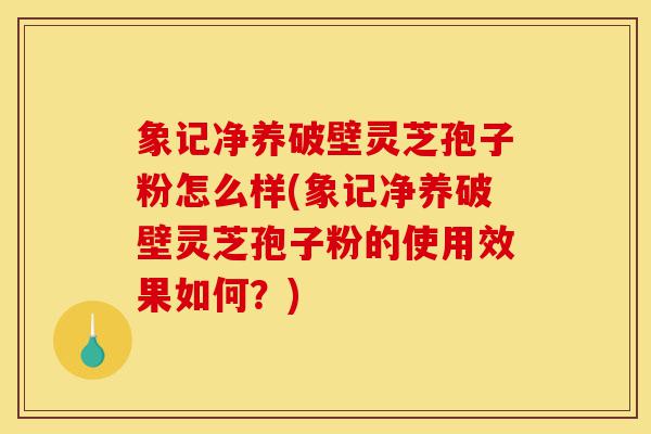 象记净养破壁灵芝孢子粉怎么样(象记净养破壁灵芝孢子粉的使用效果如何？)-第1张图片-灵芝之家