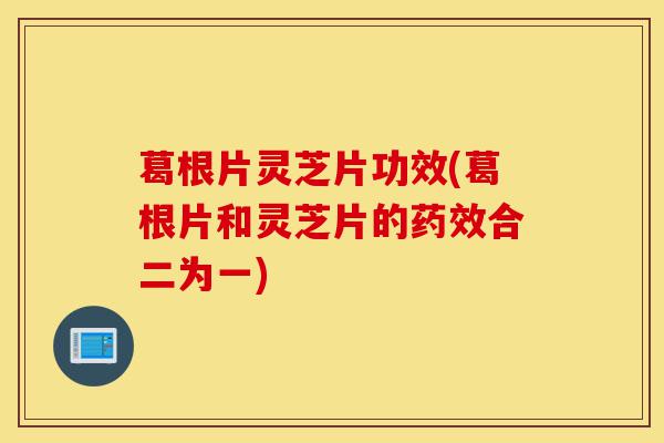葛根片灵芝片功效(葛根片和灵芝片的药效合二为一)-第1张图片-灵芝之家 葛根片灵芝片功效(葛根片和灵芝片的药效合二为一)-第1张图片-灵芝之家