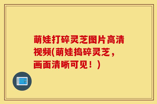 萌娃打碎灵芝图片高清视频(萌娃捣碎灵芝,画面清晰可见!)-第1张图片-灵芝之家 萌娃打碎灵芝图片高清视频(萌娃捣碎灵芝,画面清晰可见!)-第1张图片-灵芝之家