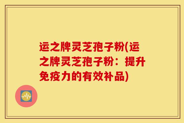 运之牌灵芝孢子粉(运之牌灵芝孢子粉:提升免疫力的有效补品)-第1张图片-灵芝之家 运之牌灵芝孢子粉(运之牌灵芝孢子粉:提升免疫力的有效补品)-第1张图片-灵芝之家