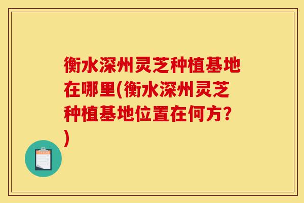 衡水深州灵芝种植基地在哪里(衡水深州灵芝种植基地位置在何方?)-第1张图片-灵芝之家 衡水深州灵芝种植基地在哪里(衡水深州灵芝种植基地位置在何方?)-第1张图片-灵芝之家