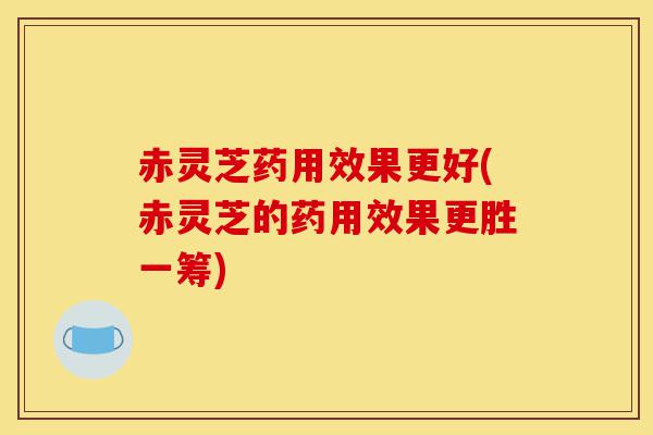 赤灵芝药用效果更好(赤灵芝的药用效果更胜一筹)-第1张图片-灵芝之家 赤灵芝药用效果更好(赤灵芝的药用效果更胜一筹)-第1张图片-灵芝之家