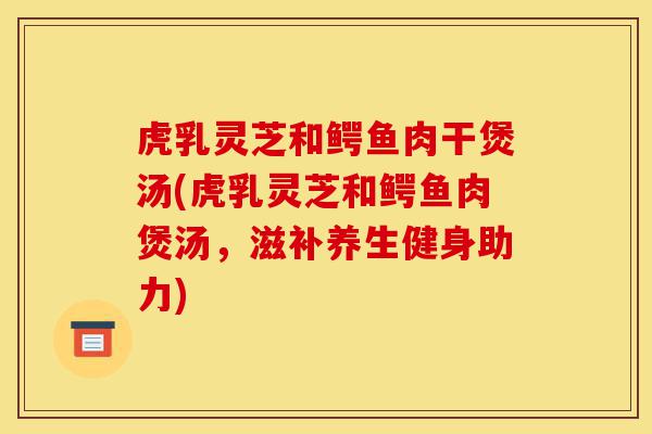 虎乳灵芝和鳄鱼肉干煲汤(虎乳灵芝和鳄鱼肉煲汤,滋补养生健身助力)-第1张图片-灵芝之家 虎乳灵芝和鳄鱼肉干煲汤(虎乳灵芝和鳄鱼肉煲汤,滋补养生健身助力)-第1张图片-灵芝之家