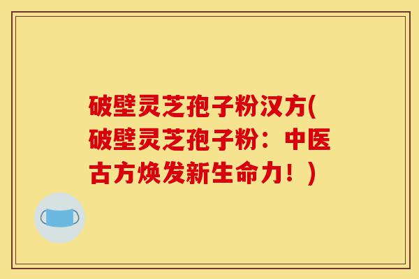 破壁灵芝孢子粉汉方(破壁灵芝孢子粉:中医古方焕发新生命力!)-第1张图片-灵芝之家 破壁灵芝孢子粉汉方(破壁灵芝孢子粉:中医古方焕发新生命力!)-第1张图片-灵芝之家