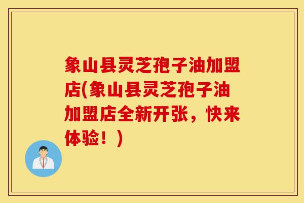 象山县灵芝孢子油加盟店(象山县灵芝孢子油加盟店全新开张，快来体验！)-第1张图片-灵芝之家