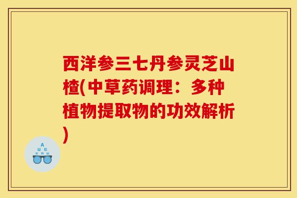西洋参三七丹参灵芝山楂(中草药调理：多种植物提取物的功效解析)-第1张图片-灵芝之家