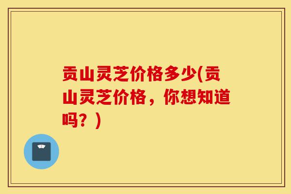 贡山灵芝价格多少(贡山灵芝价格,你想知道吗?)-第1张图片-灵芝之家 贡山灵芝价格多少(贡山灵芝价格,你想知道吗?)-第1张图片-灵芝之家