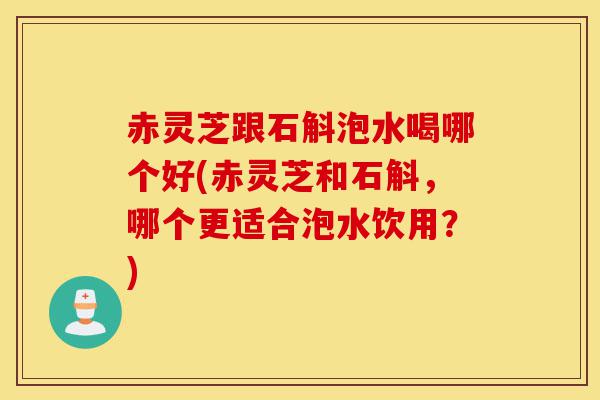 赤灵芝跟石斛泡水喝哪个好(赤灵芝和石斛,哪个更适合泡水饮用?)-第1张图片-灵芝之家 赤灵芝跟石斛泡水喝哪个好(赤灵芝和石斛,哪个更适合泡水饮用?)-第1张图片-灵芝之家