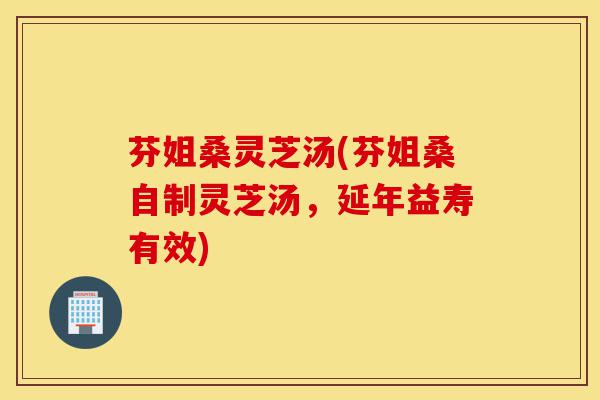 芬姐桑灵芝汤(芬姐桑自制灵芝汤,延年益寿有效)-第1张图片-灵芝之家 芬姐桑灵芝汤(芬姐桑自制灵芝汤,延年益寿有效)-第1张图片-灵芝之家