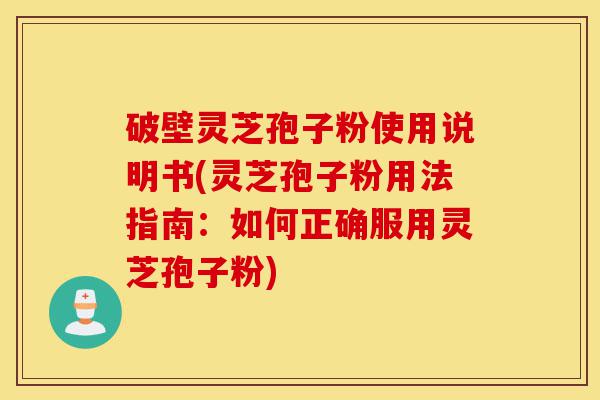 破壁灵芝孢子粉使用说明书(灵芝孢子粉用法指南:如何正确服用灵芝孢子粉)-第1张图片-灵芝之家 破壁灵芝孢子粉使用说明书(灵芝孢子粉用法指南:如何正确服用灵芝孢子粉)-第1张图片-灵芝之家