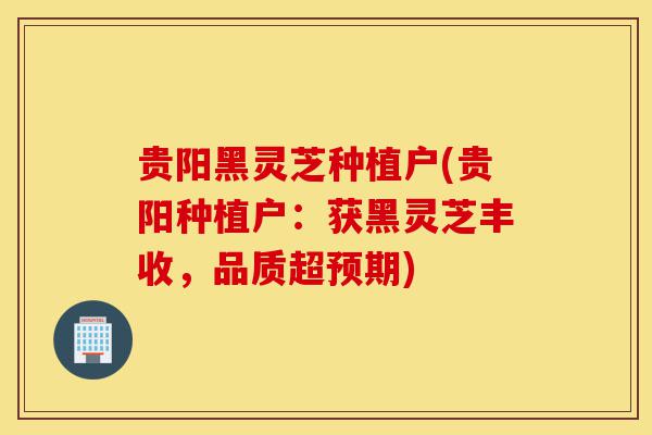 贵阳黑灵芝种植户(贵阳种植户:获黑灵芝丰收,品质超预期)-第1张图片-灵芝之家 贵阳黑灵芝种植户(贵阳种植户:获黑灵芝丰收,品质超预期)-第1张图片-灵芝之家