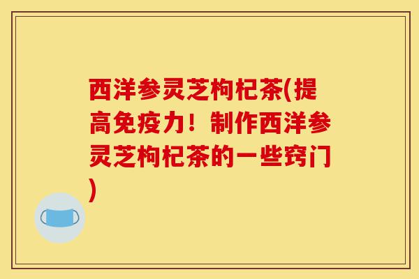 西洋参灵芝枸杞茶(提高免疫力！制作西洋参灵芝枸杞茶的一些窍门)-第1张图片-灵芝之家