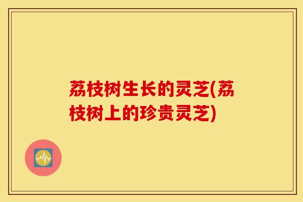 荔枝树生长的灵芝(荔枝树上的珍贵灵芝)-第1张图片-灵芝之家