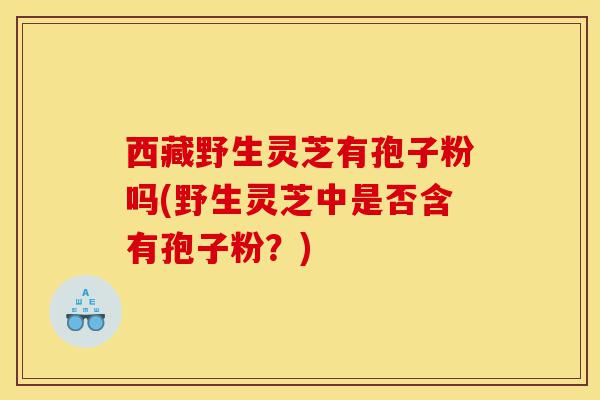 西藏野生灵芝有孢子粉吗(野生灵芝中是否含有孢子粉?)-第1张图片-灵芝之家 西藏野生灵芝有孢子粉吗(野生灵芝中是否含有孢子粉?)-第1张图片-灵芝之家