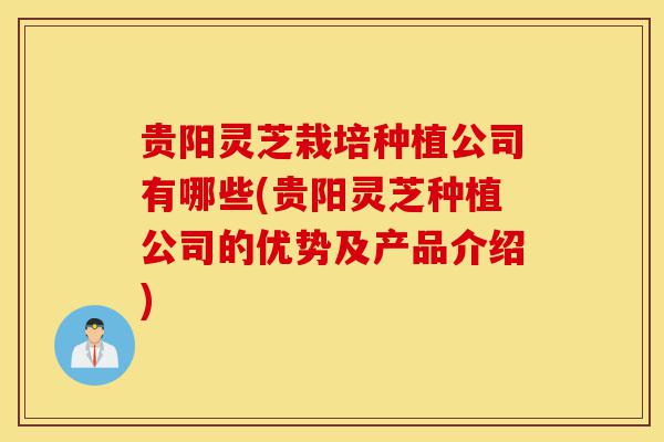 贵阳灵芝栽培种植公司有哪些(贵阳灵芝种植公司的优势及产品介绍)-第1张图片-灵芝之家 贵阳灵芝栽培种植公司有哪些(贵阳灵芝种植公司的优势及产品介绍)-第1张图片-灵芝之家