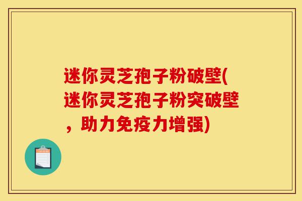 迷你灵芝孢子粉破壁(迷你灵芝孢子粉突破壁,助力免疫力增强)-第1张图片-灵芝之家 迷你灵芝孢子粉破壁(迷你灵芝孢子粉突破壁,助力免疫力增强)-第1张图片-灵芝之家