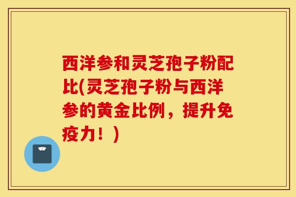 西洋参和灵芝孢子粉配比(灵芝孢子粉与西洋参的黄金比例,提升免疫力!)-第1张图片-灵芝之家 西洋参和灵芝孢子粉配比(灵芝孢子粉与西洋参的黄金比例,提升免疫力!)-第1张图片-灵芝之家