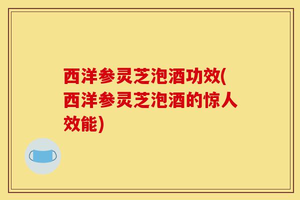 西洋参灵芝泡酒功效(西洋参灵芝泡酒的惊人效能)-第1张图片-灵芝之家