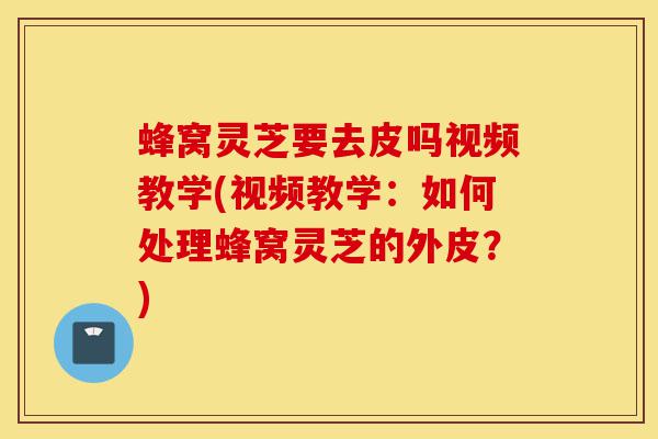 蜂窝灵芝要去皮吗视频教学(视频教学:如何处理蜂窝灵芝的外皮?)-第1张图片-灵芝之家 蜂窝灵芝要去皮吗视频教学(视频教学:如何处理蜂窝灵芝的外皮?)-第1张图片-灵芝之家
