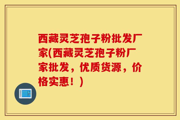西藏灵芝孢子粉批发厂家(西藏灵芝孢子粉厂家批发,优质货源,价格实惠!)-第1张图片-灵芝之家 西藏灵芝孢子粉批发厂家(西藏灵芝孢子粉厂家批发,优质货源,价格实惠!)-第1张图片-灵芝之家
