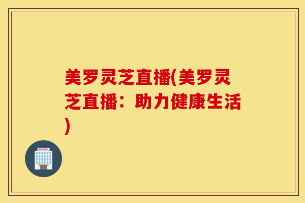 美罗灵芝直播(美罗灵芝直播:助力健康生活)-第1张图片-灵芝之家 美罗灵芝直播(美罗灵芝直播:助力健康生活)-第1张图片-灵芝之家