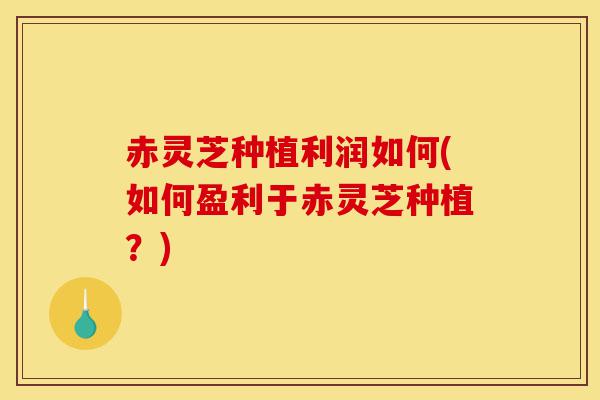 赤灵芝种植利润如何(如何盈利于赤灵芝种植?)-第1张图片-灵芝之家 赤灵芝种植利润如何(如何盈利于赤灵芝种植?)-第1张图片-灵芝之家