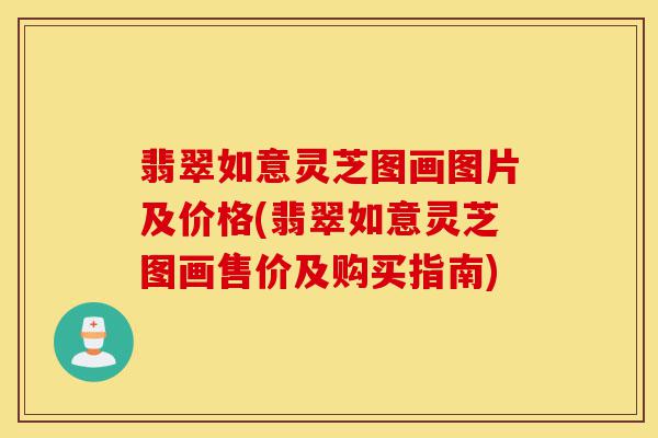 翡翠如意灵芝图画图片及价格(翡翠如意灵芝图画售价及购买指南)-第1张图片-灵芝之家 翡翠如意灵芝图画图片及价格(翡翠如意灵芝图画售价及购买指南)-第1张图片-灵芝之家