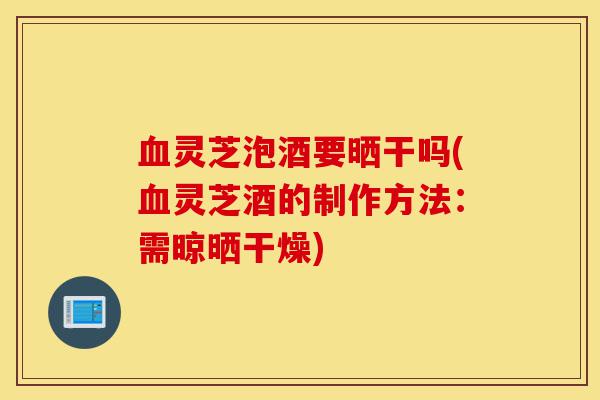 血灵芝泡酒要晒干吗(血灵芝酒的制作方法:需晾晒干燥)-第1张图片-灵芝之家 血灵芝泡酒要晒干吗(血灵芝酒的制作方法:需晾晒干燥)-第1张图片-灵芝之家