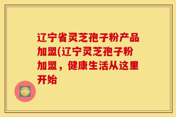 辽宁省灵芝孢子粉产品加盟(辽宁灵芝孢子粉加盟,健康生活从这里开始-第1张图片-灵芝之家 辽宁省灵芝孢子粉产品加盟(辽宁灵芝孢子粉加盟,健康生活从这里开始-第1张图片-灵芝之家