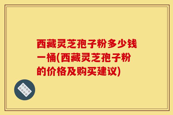 西藏灵芝孢子粉多少钱一桶(西藏灵芝孢子粉的价格及购买建议)-第1张图片-灵芝之家 西藏灵芝孢子粉多少钱一桶(西藏灵芝孢子粉的价格及购买建议)-第1张图片-灵芝之家