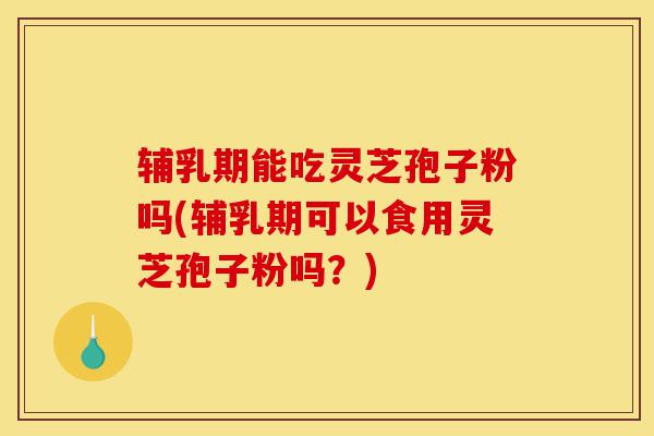 辅乳期能吃灵芝孢子粉吗(辅乳期可以食用灵芝孢子粉吗?)-第1张图片-灵芝之家 辅乳期能吃灵芝孢子粉吗(辅乳期可以食用灵芝孢子粉吗?)-第1张图片-灵芝之家